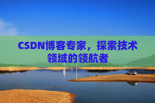 CSDN博客专家,探索技术领域的领航者 CSDN博客专家,探索技术领域的领航者